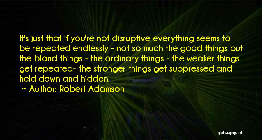 Robert Adamson Quotes: It's Just That If You're Not Disruptive Everything Seems To Be Repeated Endlessly - Not So Much The Good Things