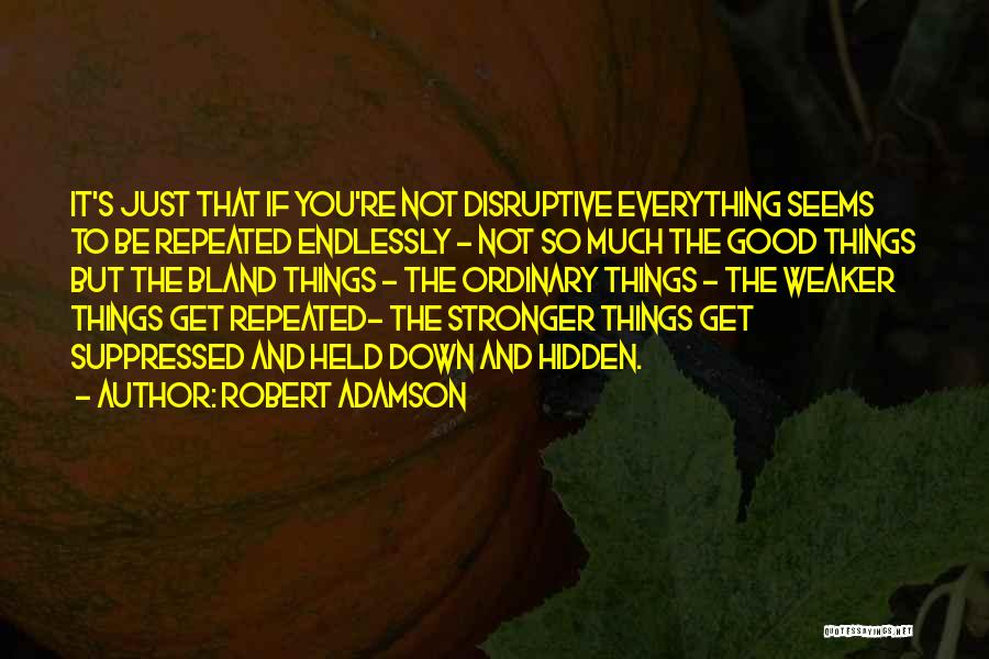 Robert Adamson Quotes: It's Just That If You're Not Disruptive Everything Seems To Be Repeated Endlessly - Not So Much The Good Things