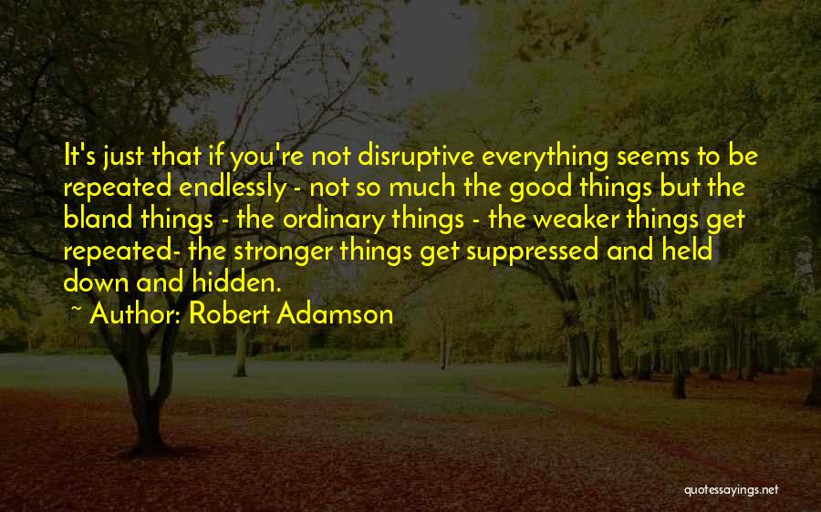 Robert Adamson Quotes: It's Just That If You're Not Disruptive Everything Seems To Be Repeated Endlessly - Not So Much The Good Things