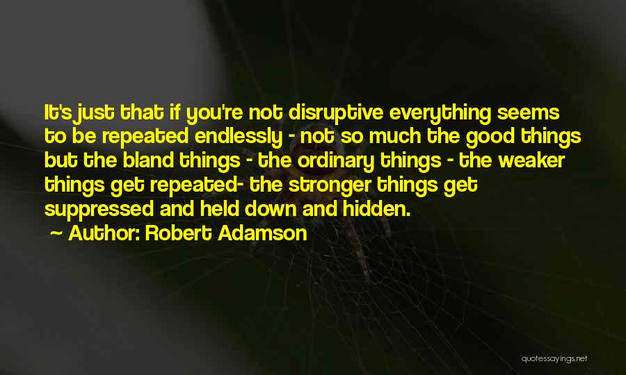 Robert Adamson Quotes: It's Just That If You're Not Disruptive Everything Seems To Be Repeated Endlessly - Not So Much The Good Things