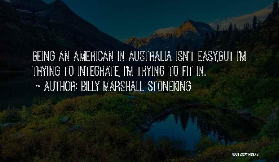 Billy Marshall Stoneking Quotes: Being An American In Australia Isn't Easy,but I'm Trying To Integrate, I'm Trying To Fit In.