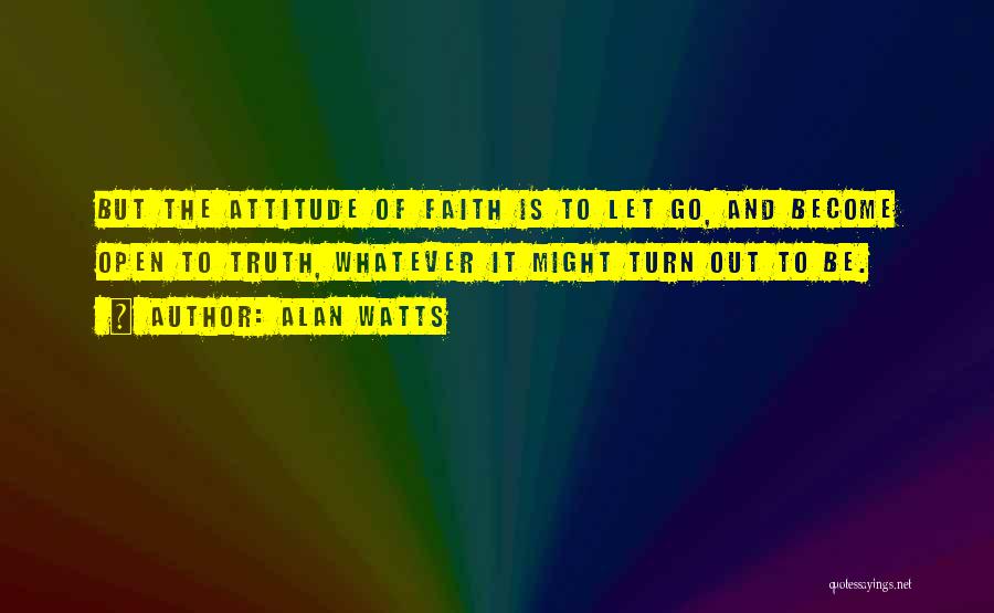 Alan Watts Quotes: But The Attitude Of Faith Is To Let Go, And Become Open To Truth, Whatever It Might Turn Out To