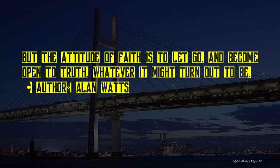Alan Watts Quotes: But The Attitude Of Faith Is To Let Go, And Become Open To Truth, Whatever It Might Turn Out To