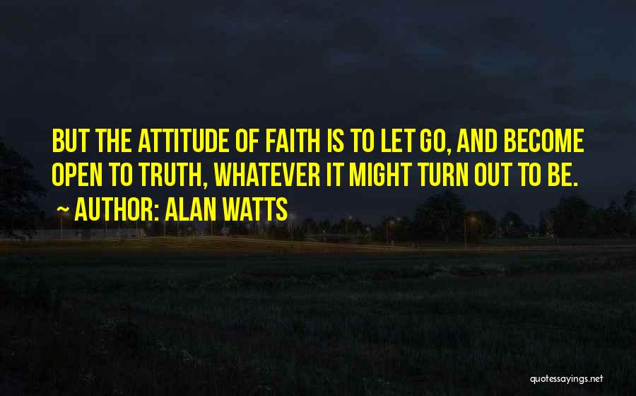 Alan Watts Quotes: But The Attitude Of Faith Is To Let Go, And Become Open To Truth, Whatever It Might Turn Out To