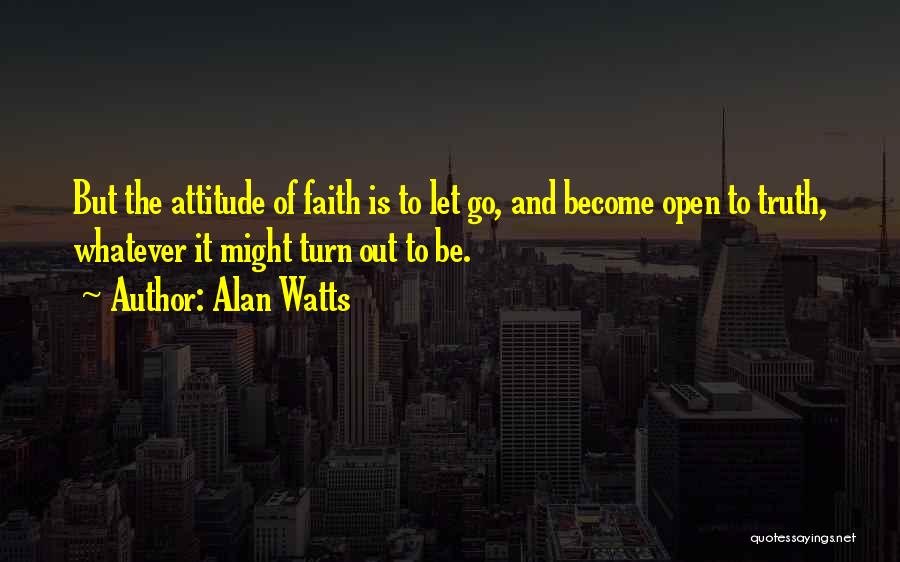 Alan Watts Quotes: But The Attitude Of Faith Is To Let Go, And Become Open To Truth, Whatever It Might Turn Out To
