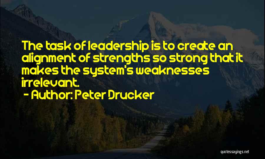 Peter Drucker Quotes: The Task Of Leadership Is To Create An Alignment Of Strengths So Strong That It Makes The System's Weaknesses Irrelevant.