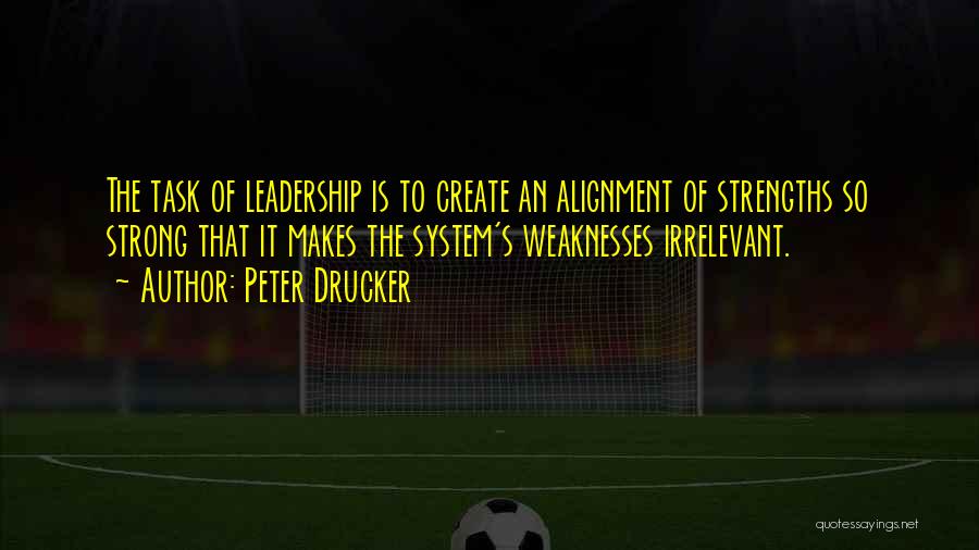 Peter Drucker Quotes: The Task Of Leadership Is To Create An Alignment Of Strengths So Strong That It Makes The System's Weaknesses Irrelevant.