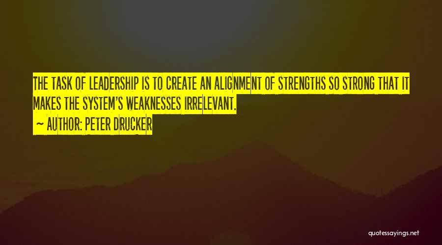 Peter Drucker Quotes: The Task Of Leadership Is To Create An Alignment Of Strengths So Strong That It Makes The System's Weaknesses Irrelevant.