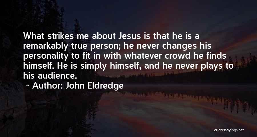 John Eldredge Quotes: What Strikes Me About Jesus Is That He Is A Remarkably True Person; He Never Changes His Personality To Fit