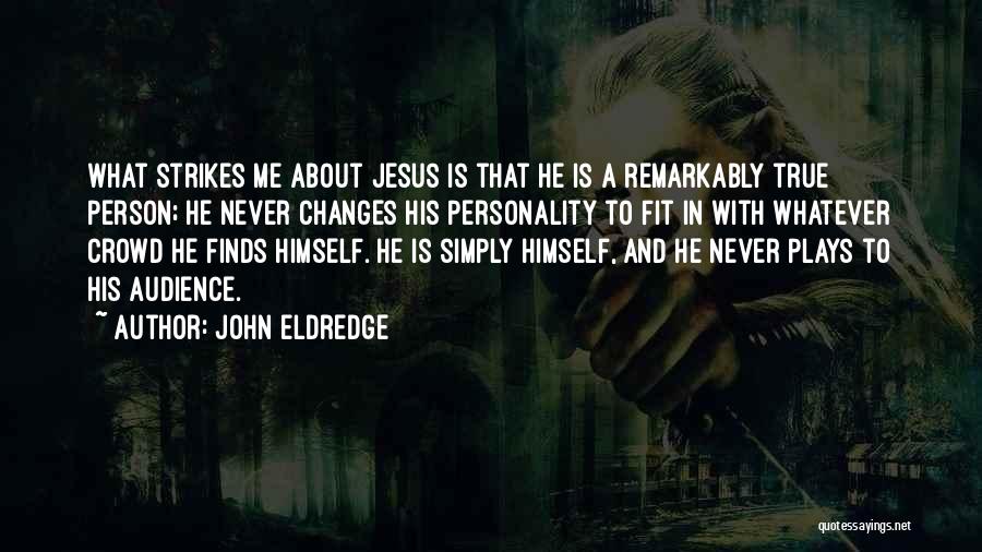 John Eldredge Quotes: What Strikes Me About Jesus Is That He Is A Remarkably True Person; He Never Changes His Personality To Fit