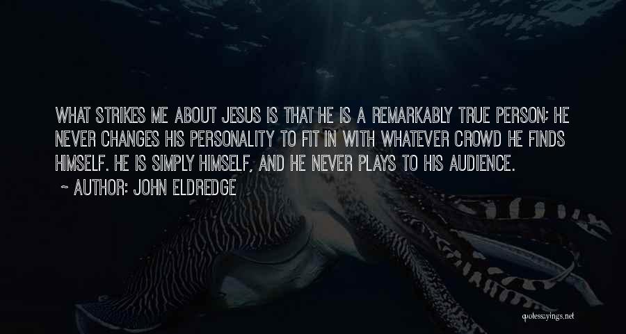 John Eldredge Quotes: What Strikes Me About Jesus Is That He Is A Remarkably True Person; He Never Changes His Personality To Fit