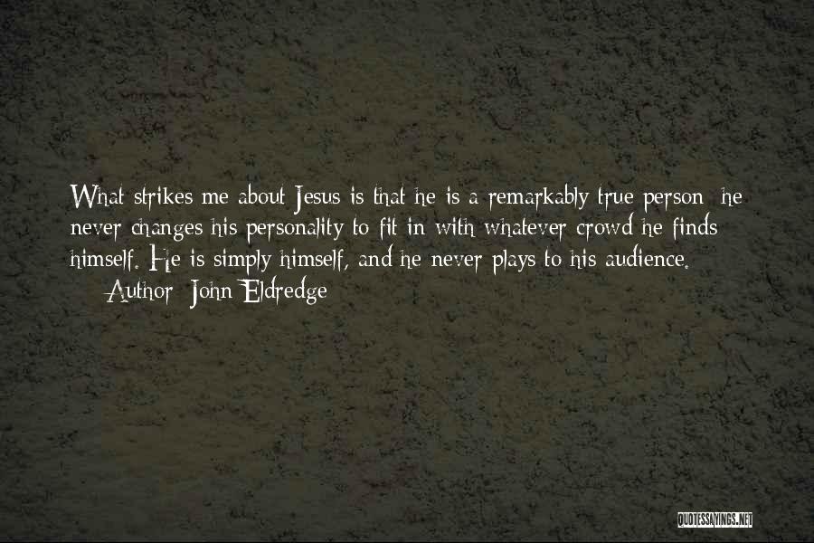 John Eldredge Quotes: What Strikes Me About Jesus Is That He Is A Remarkably True Person; He Never Changes His Personality To Fit