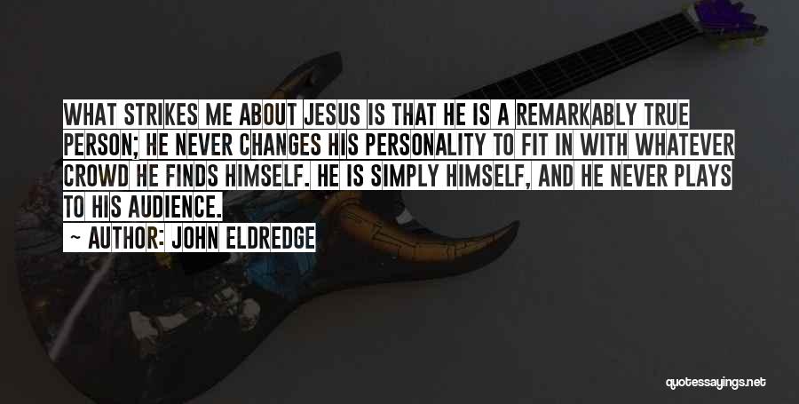 John Eldredge Quotes: What Strikes Me About Jesus Is That He Is A Remarkably True Person; He Never Changes His Personality To Fit