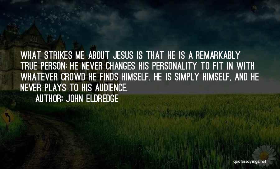 John Eldredge Quotes: What Strikes Me About Jesus Is That He Is A Remarkably True Person; He Never Changes His Personality To Fit