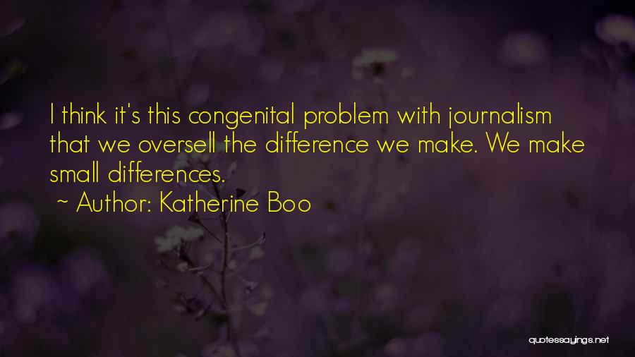Katherine Boo Quotes: I Think It's This Congenital Problem With Journalism That We Oversell The Difference We Make. We Make Small Differences.