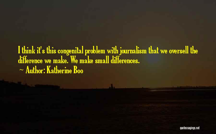 Katherine Boo Quotes: I Think It's This Congenital Problem With Journalism That We Oversell The Difference We Make. We Make Small Differences.