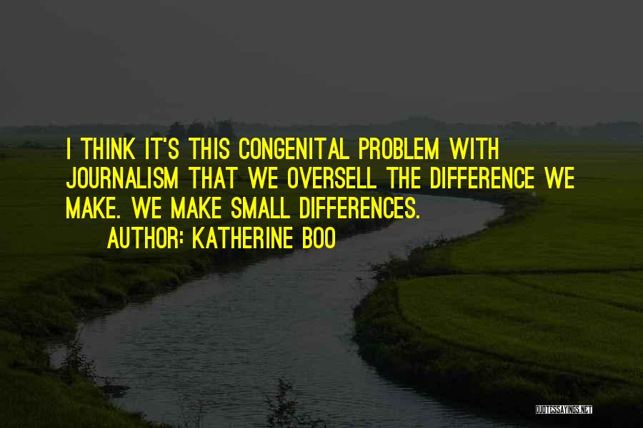 Katherine Boo Quotes: I Think It's This Congenital Problem With Journalism That We Oversell The Difference We Make. We Make Small Differences.