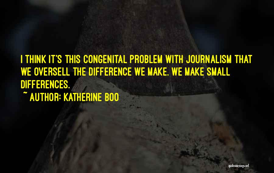 Katherine Boo Quotes: I Think It's This Congenital Problem With Journalism That We Oversell The Difference We Make. We Make Small Differences.