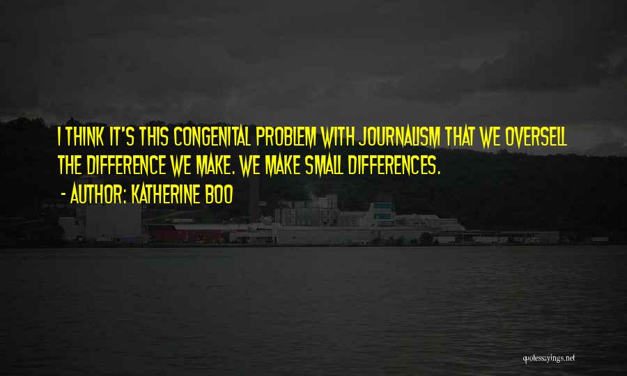 Katherine Boo Quotes: I Think It's This Congenital Problem With Journalism That We Oversell The Difference We Make. We Make Small Differences.