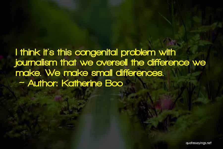 Katherine Boo Quotes: I Think It's This Congenital Problem With Journalism That We Oversell The Difference We Make. We Make Small Differences.