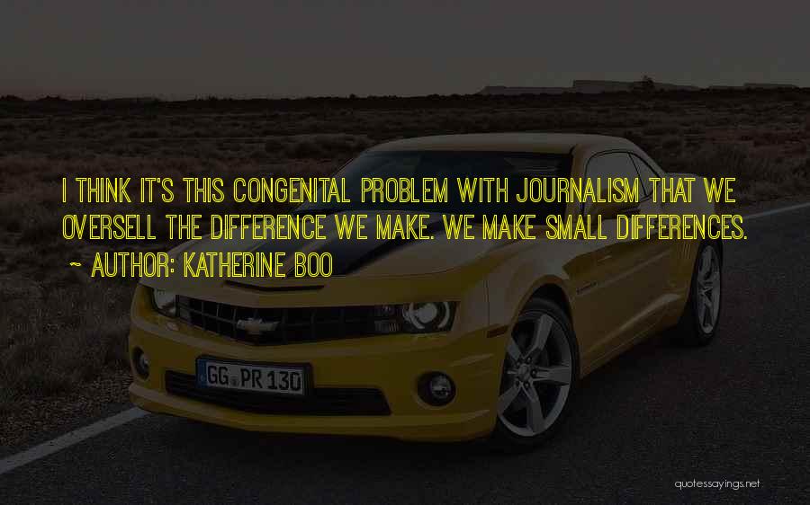 Katherine Boo Quotes: I Think It's This Congenital Problem With Journalism That We Oversell The Difference We Make. We Make Small Differences.