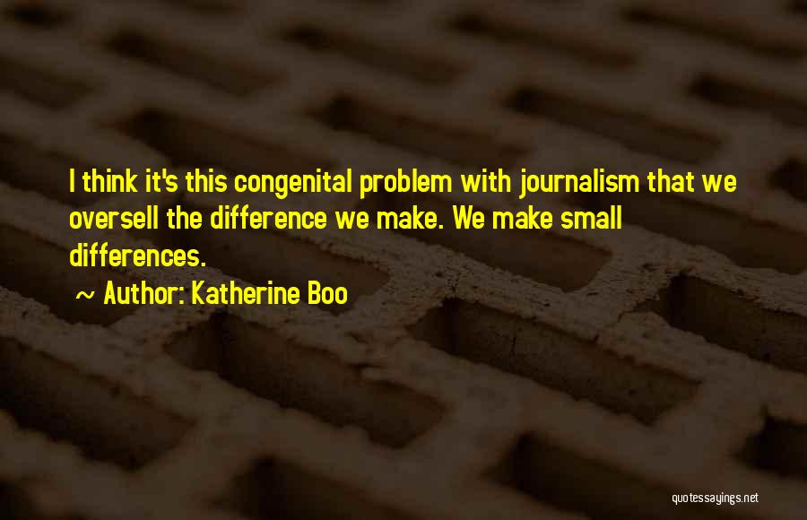 Katherine Boo Quotes: I Think It's This Congenital Problem With Journalism That We Oversell The Difference We Make. We Make Small Differences.