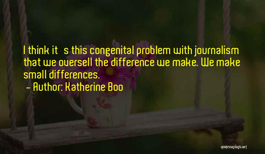 Katherine Boo Quotes: I Think It's This Congenital Problem With Journalism That We Oversell The Difference We Make. We Make Small Differences.