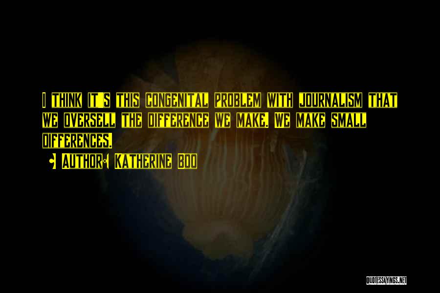 Katherine Boo Quotes: I Think It's This Congenital Problem With Journalism That We Oversell The Difference We Make. We Make Small Differences.