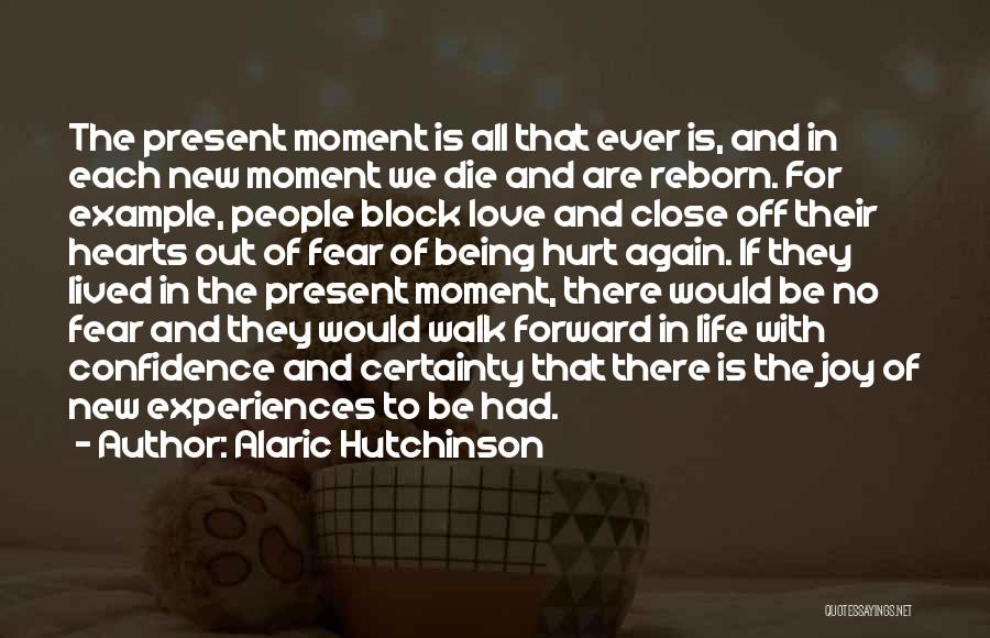 Alaric Hutchinson Quotes: The Present Moment Is All That Ever Is, And In Each New Moment We Die And Are Reborn. For Example,