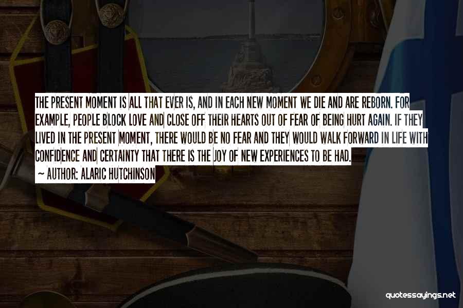 Alaric Hutchinson Quotes: The Present Moment Is All That Ever Is, And In Each New Moment We Die And Are Reborn. For Example,