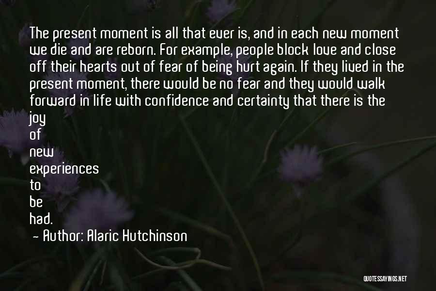 Alaric Hutchinson Quotes: The Present Moment Is All That Ever Is, And In Each New Moment We Die And Are Reborn. For Example,
