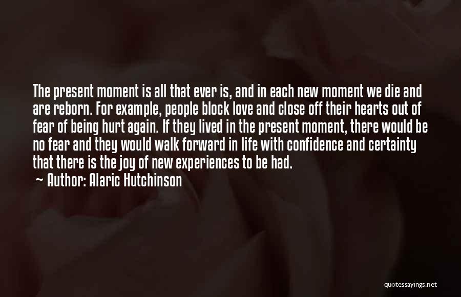 Alaric Hutchinson Quotes: The Present Moment Is All That Ever Is, And In Each New Moment We Die And Are Reborn. For Example,