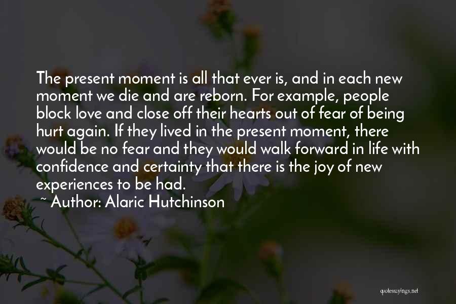 Alaric Hutchinson Quotes: The Present Moment Is All That Ever Is, And In Each New Moment We Die And Are Reborn. For Example,