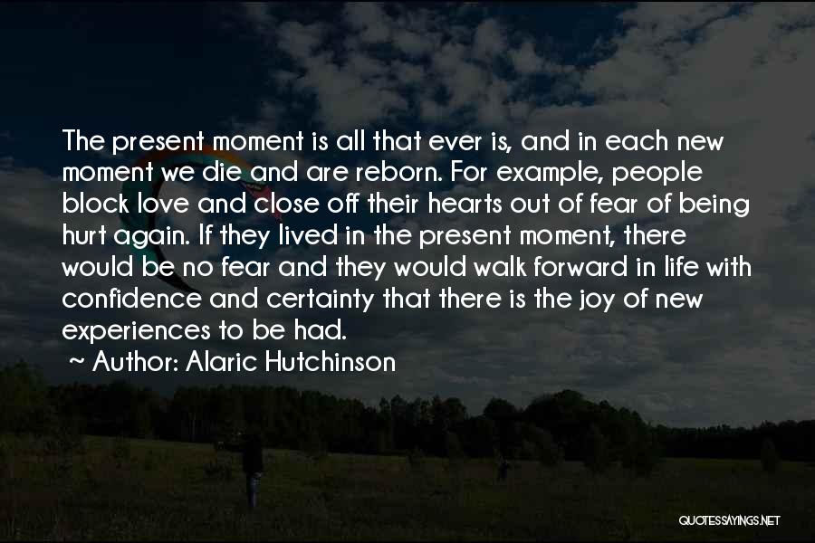 Alaric Hutchinson Quotes: The Present Moment Is All That Ever Is, And In Each New Moment We Die And Are Reborn. For Example,