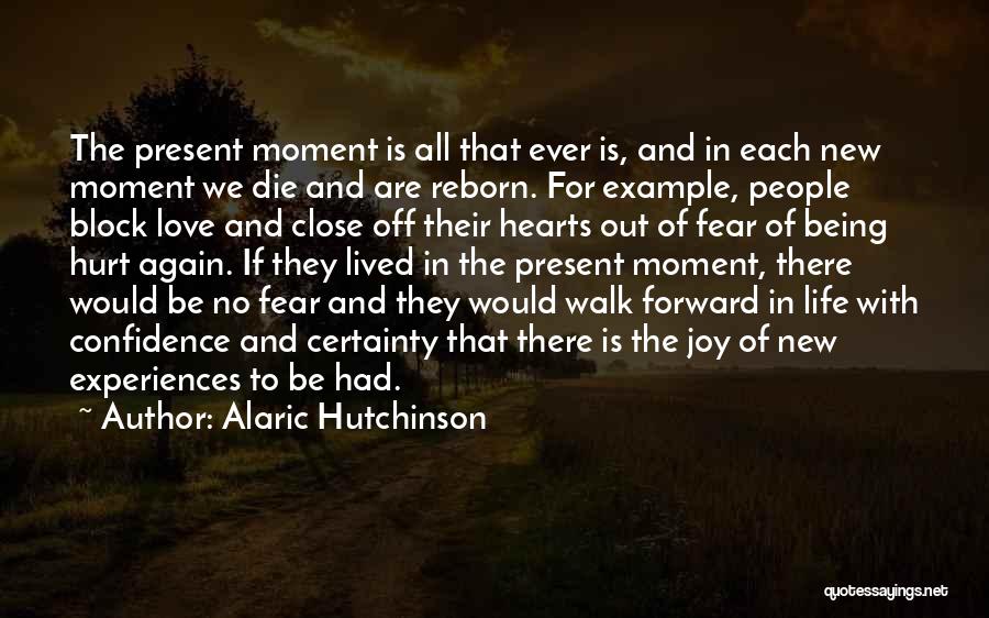 Alaric Hutchinson Quotes: The Present Moment Is All That Ever Is, And In Each New Moment We Die And Are Reborn. For Example,