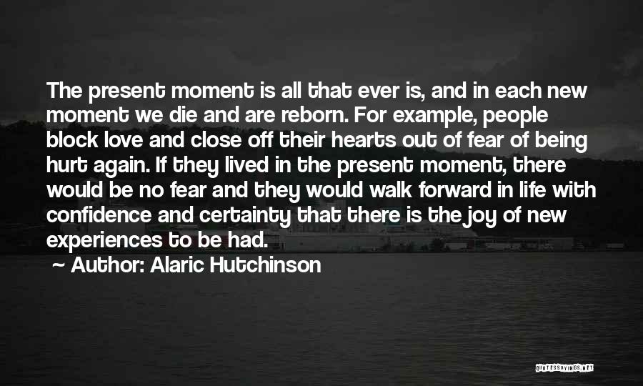 Alaric Hutchinson Quotes: The Present Moment Is All That Ever Is, And In Each New Moment We Die And Are Reborn. For Example,