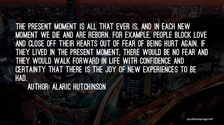 Alaric Hutchinson Quotes: The Present Moment Is All That Ever Is, And In Each New Moment We Die And Are Reborn. For Example,