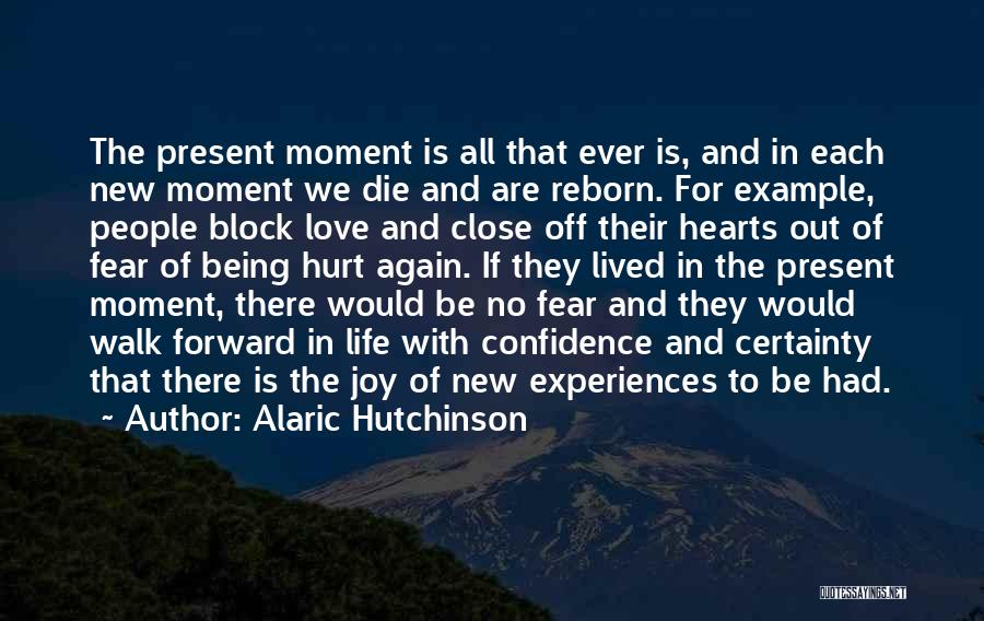 Alaric Hutchinson Quotes: The Present Moment Is All That Ever Is, And In Each New Moment We Die And Are Reborn. For Example,