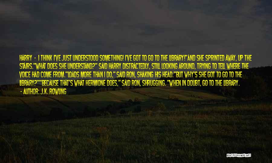 J.K. Rowling Quotes: Harry - I Think I've Just Understood Something! I've Got To Go To The Library!and She Sprinted Away, Up The