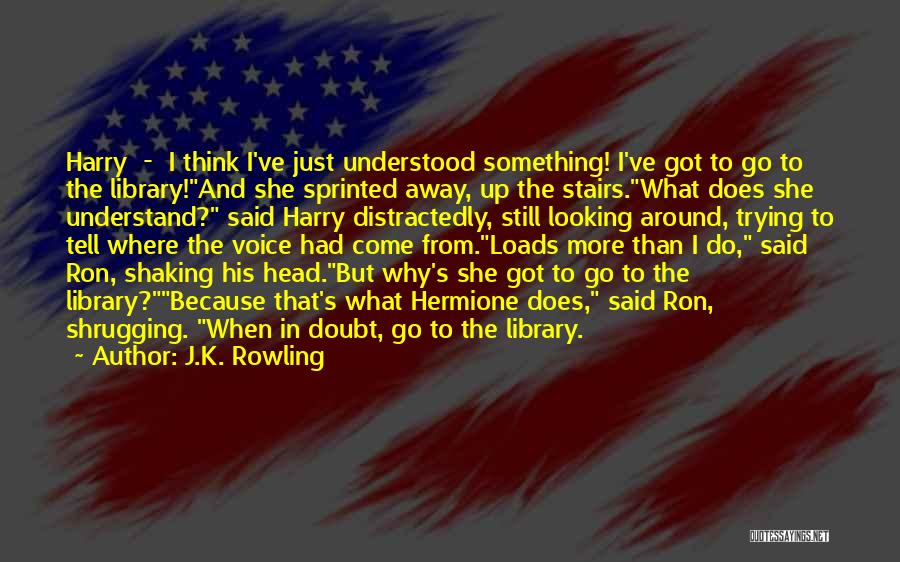J.K. Rowling Quotes: Harry - I Think I've Just Understood Something! I've Got To Go To The Library!and She Sprinted Away, Up The