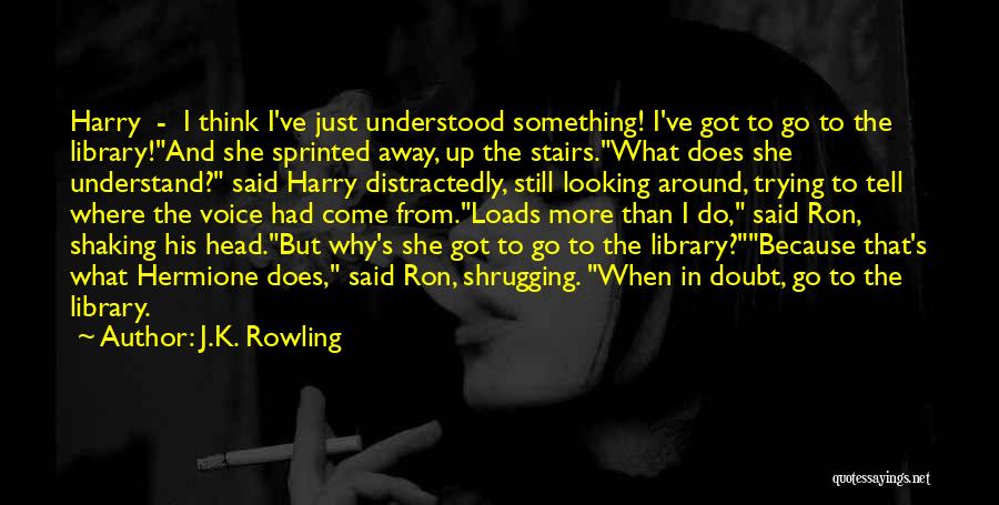 J.K. Rowling Quotes: Harry - I Think I've Just Understood Something! I've Got To Go To The Library!and She Sprinted Away, Up The