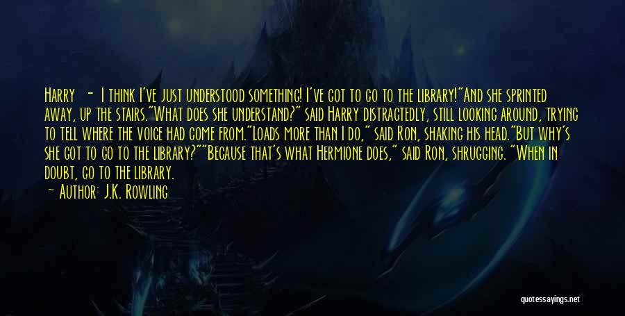 J.K. Rowling Quotes: Harry - I Think I've Just Understood Something! I've Got To Go To The Library!and She Sprinted Away, Up The