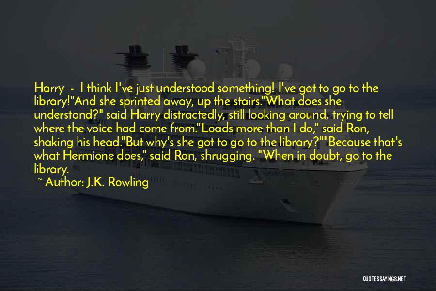 J.K. Rowling Quotes: Harry - I Think I've Just Understood Something! I've Got To Go To The Library!and She Sprinted Away, Up The