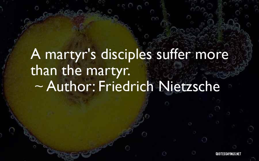 Friedrich Nietzsche Quotes: A Martyr's Disciples Suffer More Than The Martyr.