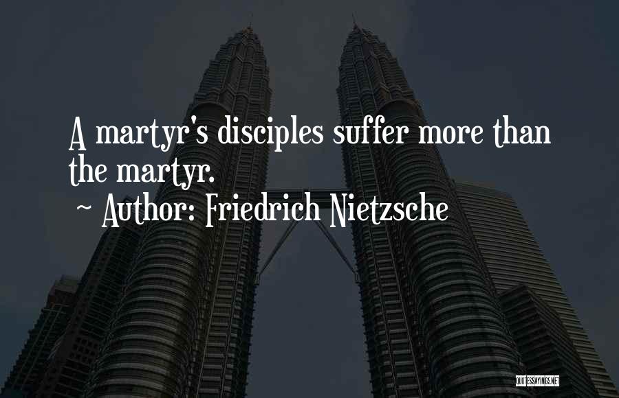 Friedrich Nietzsche Quotes: A Martyr's Disciples Suffer More Than The Martyr.