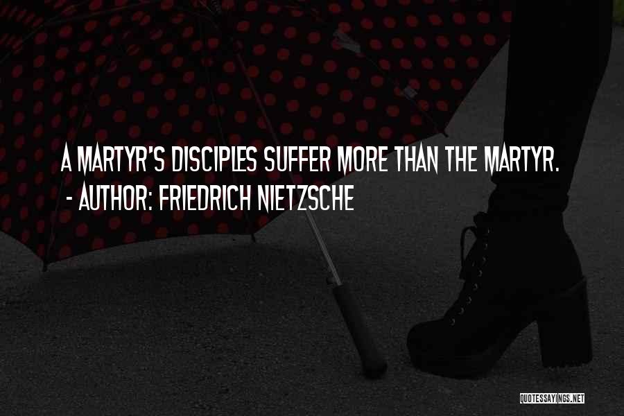 Friedrich Nietzsche Quotes: A Martyr's Disciples Suffer More Than The Martyr.