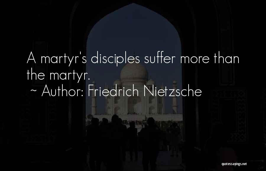 Friedrich Nietzsche Quotes: A Martyr's Disciples Suffer More Than The Martyr.