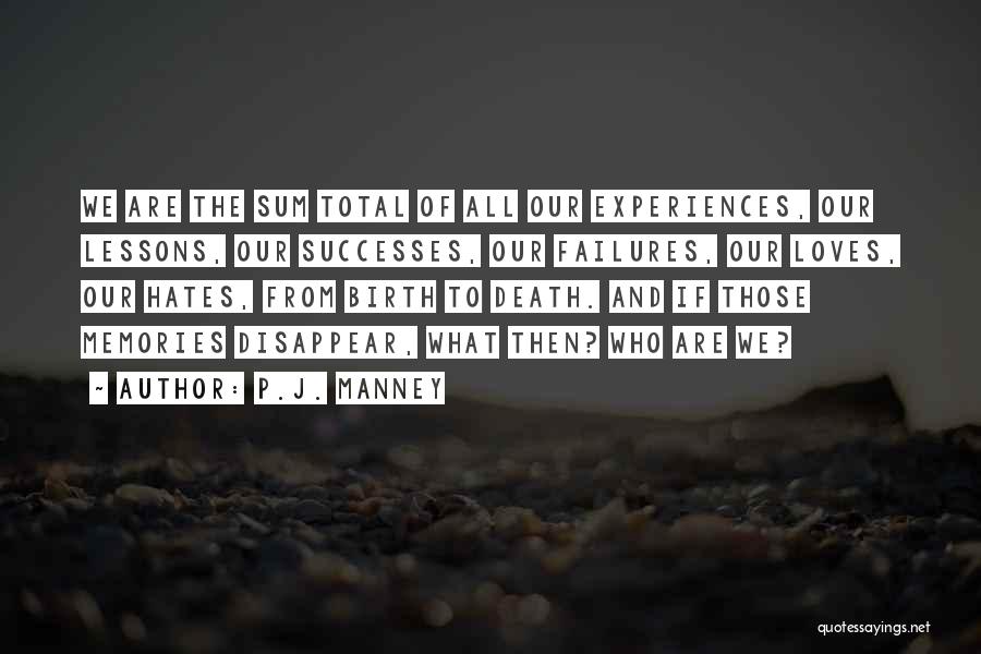 P.J. Manney Quotes: We Are The Sum Total Of All Our Experiences, Our Lessons, Our Successes, Our Failures, Our Loves, Our Hates, From