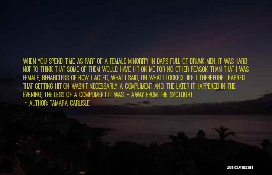 Tamara Carlisle Quotes: When You Spend Time As Part Of A Female Minority In Bars Full Of Drunk Men, It Was Hard Not