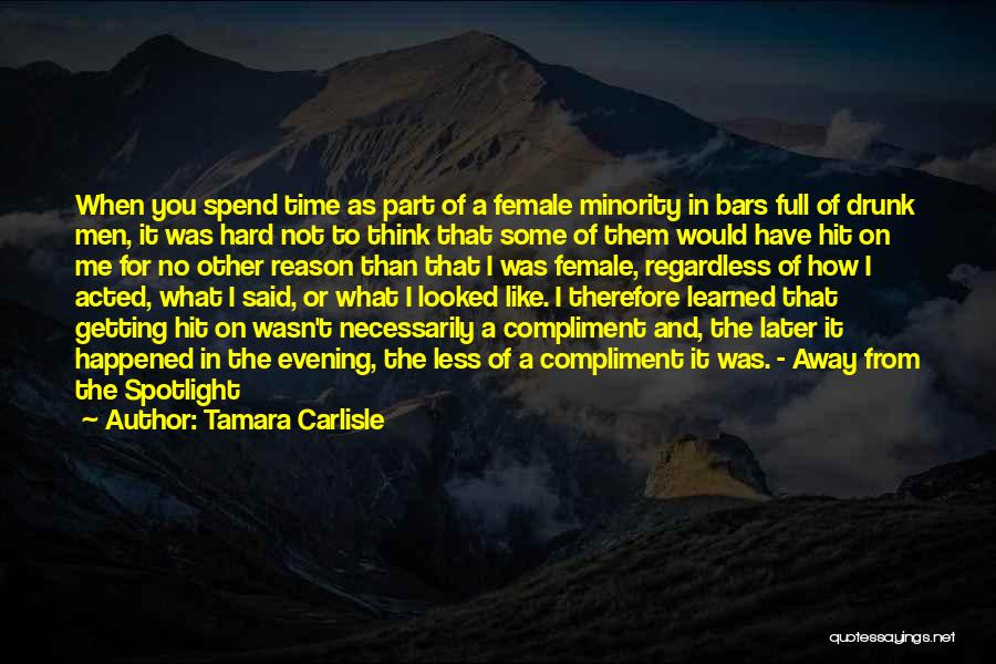 Tamara Carlisle Quotes: When You Spend Time As Part Of A Female Minority In Bars Full Of Drunk Men, It Was Hard Not